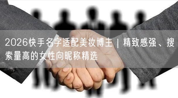 2026快手名字适配美妆博主｜精致感强、搜索量高的女性向昵称精选