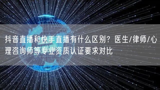 抖音直播和快手直播有什么区别？医生/律师/心理咨询师等专业资质认证要求对比