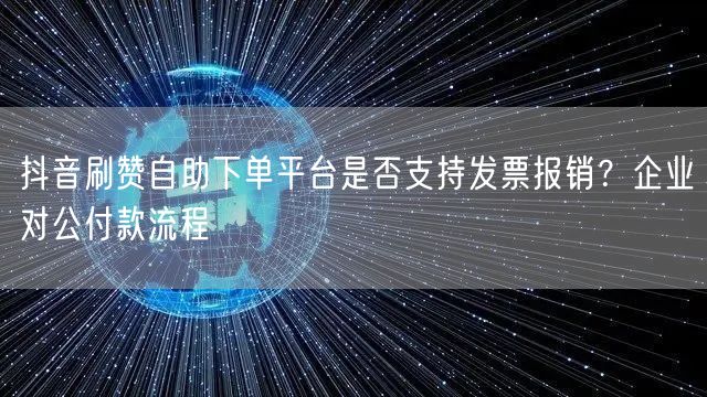 抖音刷赞自助下单平台是否支持发票报销？企业对公付款流程