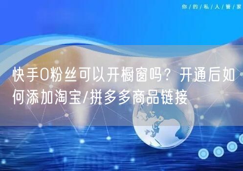 快手0粉丝可以开橱窗吗？开通后如何添加淘宝/拼多多商品链接