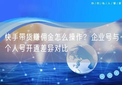 快手带货赚佣金怎么操作？企业号与个人号开通差异对比