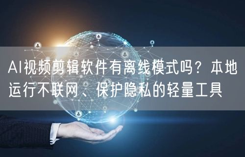 AI视频剪辑软件有离线模式吗？本地运行不联网、保护隐私的轻量工具