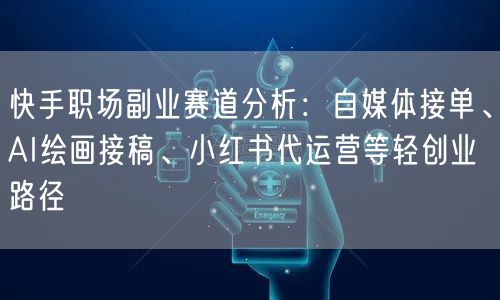 快手职场副业赛道分析：自媒体接单、AI绘画接稿、小红书代运营等轻创业路径