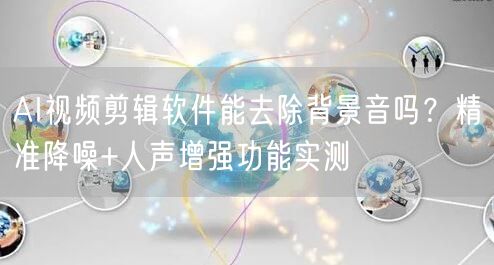 AI视频剪辑软件能去除背景音吗？精准降噪+人声增强功能实测