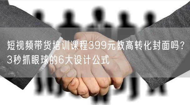 短视频带货培训课程399元教高转化封面吗？3秒抓眼球的6大设计公式