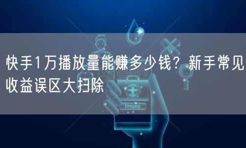 快手1万播放量能赚多少钱？新手常见收益误区大扫除