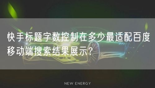 快手标题字数控制在多少最适配百度移动端搜索结果展示？
