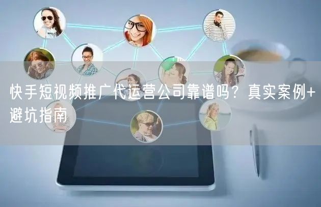 快手短视频推广代运营公司靠谱吗？真实案例+避坑指南