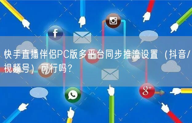 快手直播伴侣PC版多平台同步推流设置（抖音/视频号）可行吗？