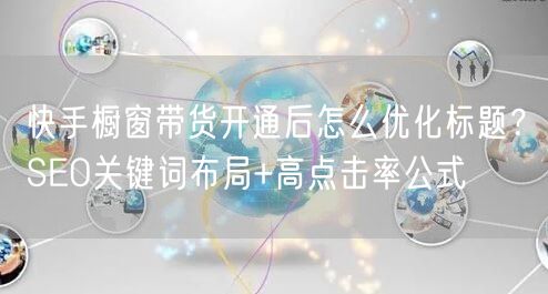 快手橱窗带货开通后怎么优化标题？SEO关键词布局+高点击率公式