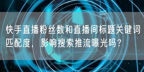 快手直播粉丝数和直播间标题关键词匹配度，影响搜索推流曝光吗？