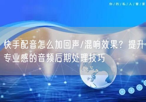 快手配音怎么加回声/混响效果？提升专业感的音频后期处理技巧