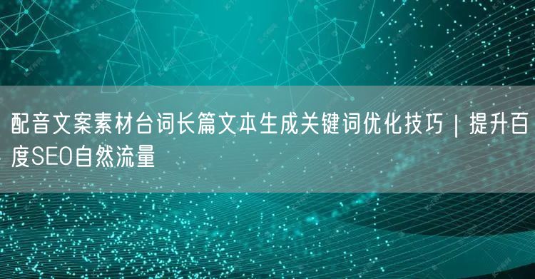 配音文案素材台词长篇文本生成关键词优化技巧｜提升百度SEO自然流量