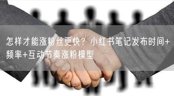怎样才能涨粉丝更快？小红书笔记发布时间+频率+互动节奏涨粉模型