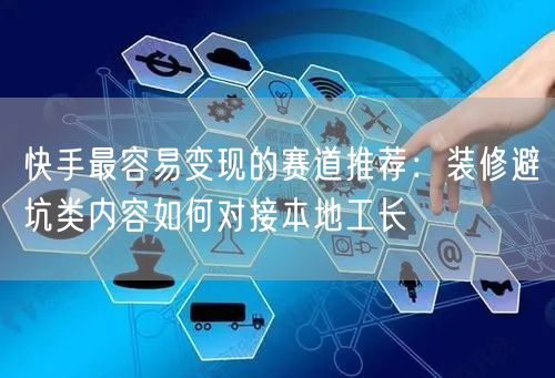 快手最容易变现的赛道推荐：装修避坑类内容如何对接本地工长
