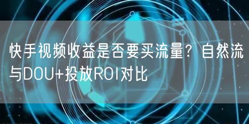 快手视频收益是否要买流量？自然流与DOU+投放ROI对比