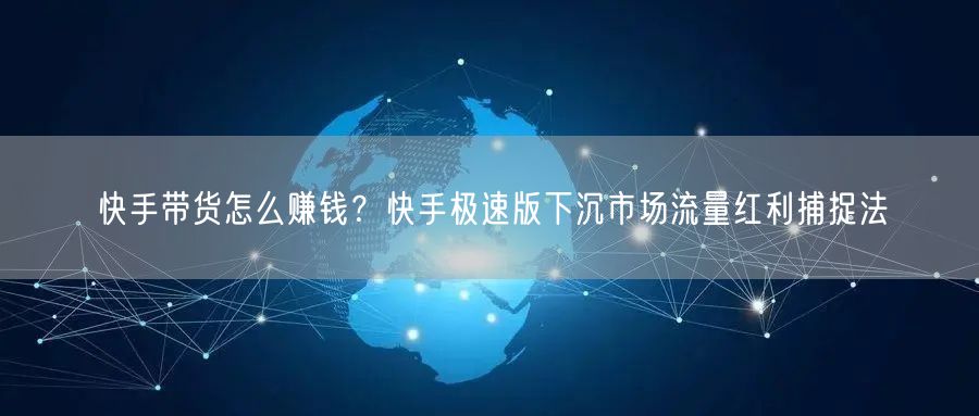 快手带货怎么赚钱？快手极速版下沉市场流量红利捕捉法