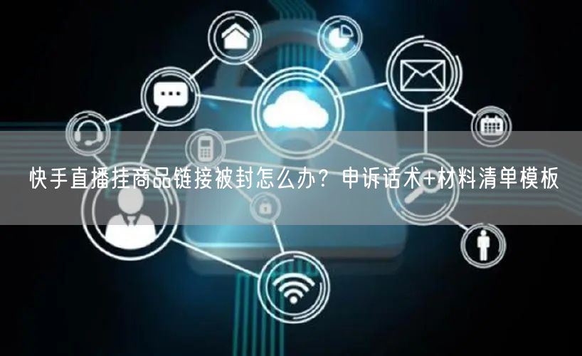 快手直播挂商品链接被封怎么办？申诉话术+材料清单模板