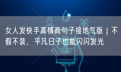 女人发快手高情商句子接地气版｜不假不装，平凡日子也能闪闪发光