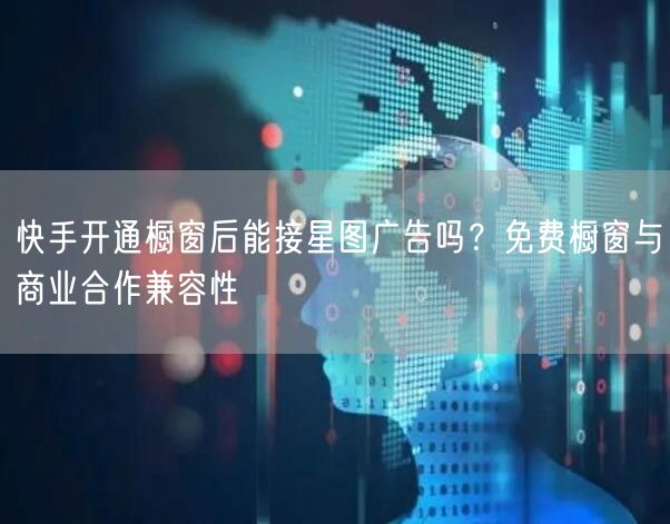 快手开通橱窗后能接星图广告吗？免费橱窗与商业合作兼容性