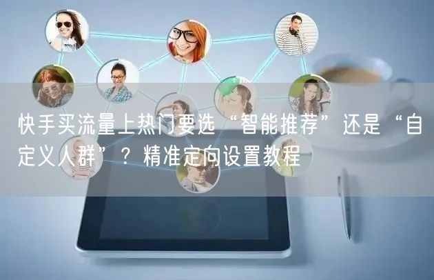 快手买流量上热门要选“智能推荐”还是“自定义人群”？精准定向设置教程