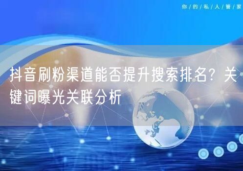 抖音刷粉渠道能否提升搜索排名？关键词曝光关联分析