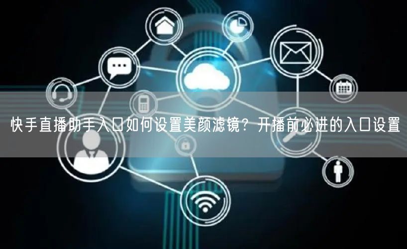 快手直播助手入口如何设置美颜滤镜？开播前必进的入口设置