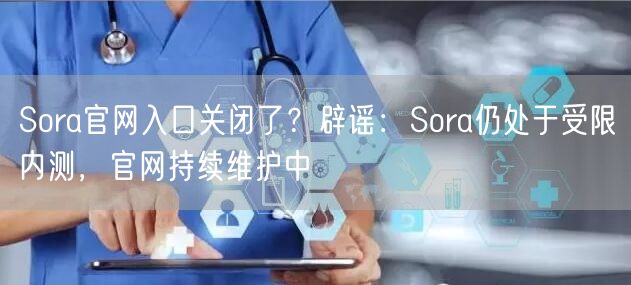 Sora官网入口关闭了？辟谣：Sora仍处于受限内测，官网持续维护中