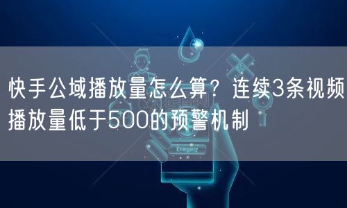 快手公域播放量怎么算？连续3条视频播放量低于500的预警机制