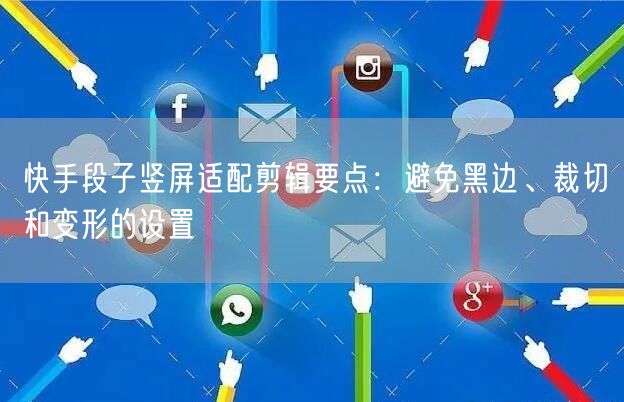 快手段子竖屏适配剪辑要点：避免黑边、裁切和变形的设置