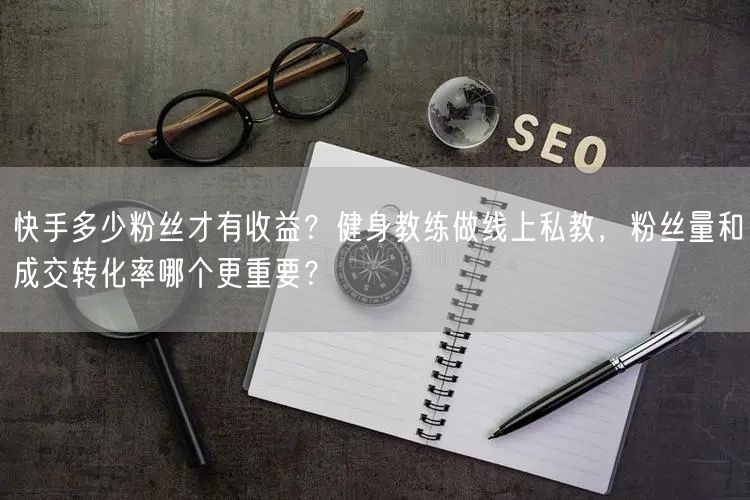 快手多少粉丝才有收益？健身教练做线上私教，粉丝量和成交转化率哪个更重要？