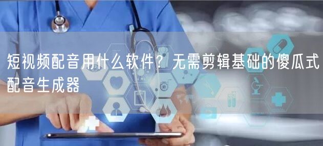 短视频配音用什么软件？无需剪辑基础的傻瓜式配音生成器