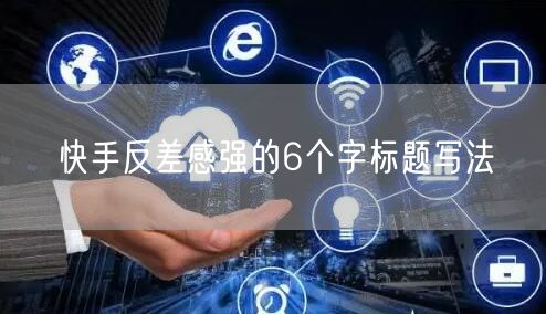 快手反差感强的6个字标题写法