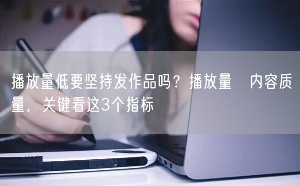 播放量低要坚持发作品吗？播放量≠内容质量，关键看这3个指标