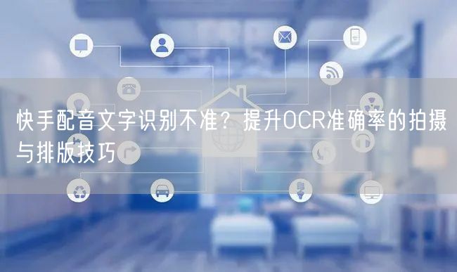 快手配音文字识别不准？提升OCR准确率的拍摄与排版技巧