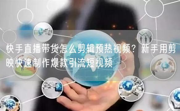 快手直播带货怎么剪辑预热视频？新手用剪映快速制作爆款引流短视频