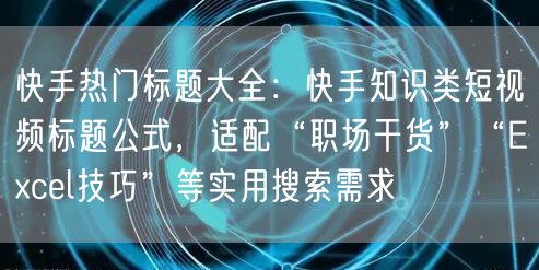 快手热门标题大全：快手知识类短视频标题公式，适配“职场干货”“Excel技巧”等实用搜索需求