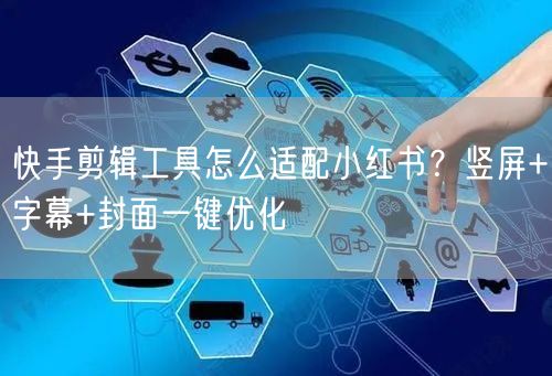 快手剪辑工具怎么适配小红书？竖屏+字幕+封面一键优化