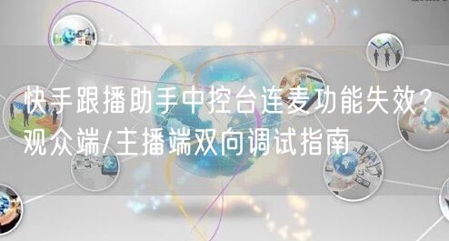 快手跟播助手中控台连麦功能失效？观众端/主播端双向调试指南