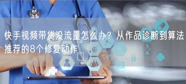 快手视频带货没流量怎么办？从作品诊断到算法推荐的8个修复动作