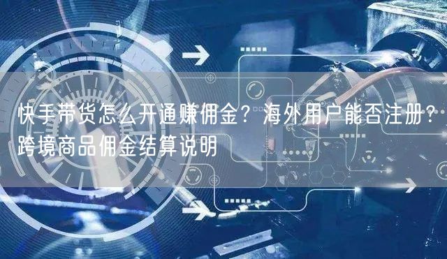 快手带货怎么开通赚佣金？海外用户能否注册？跨境商品佣金结算说明