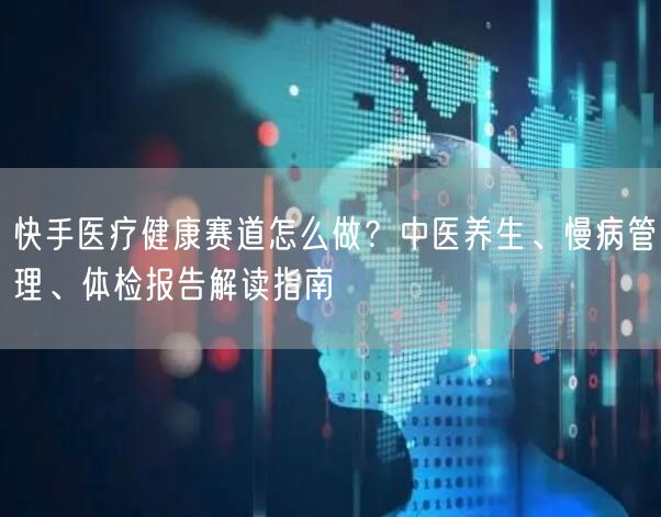 快手医疗健康赛道怎么做？中医养生、慢病管理、体检报告解读指南