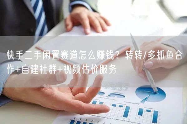 快手二手闲置赛道怎么赚钱？转转/多抓鱼合作+自建社群+视频估价服务