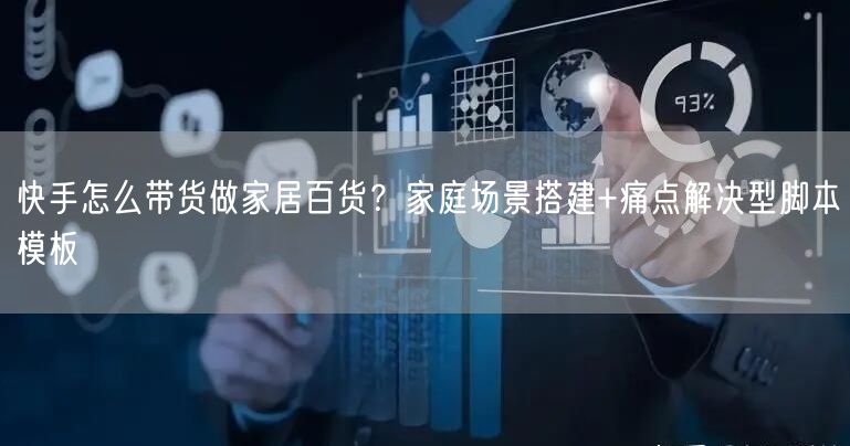 快手怎么带货做家居百货？家庭场景搭建+痛点解决型脚本模板