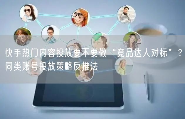 快手热门内容投放要不要做“竞品达人对标”？同类账号投放策略反推法