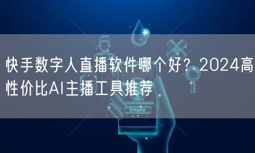 快手数字人直播软件哪个好？2024高性价比AI主播工具推荐
