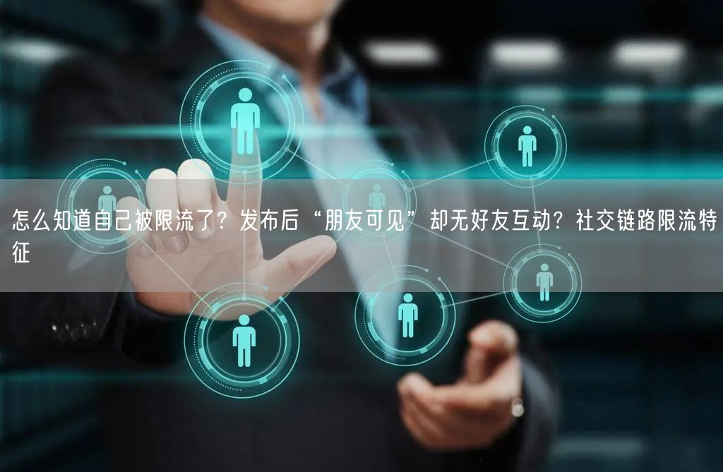 怎么知道自己被限流了？发布后“朋友可见”却无好友互动？社交链路限流特征