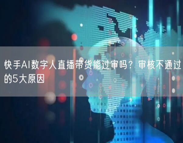 快手AI数字人直播带货能过审吗？审核不通过的5大原因