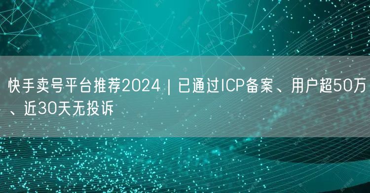 快手卖号平台推荐2024｜已通过ICP备案、用户超50万、近30天无投诉