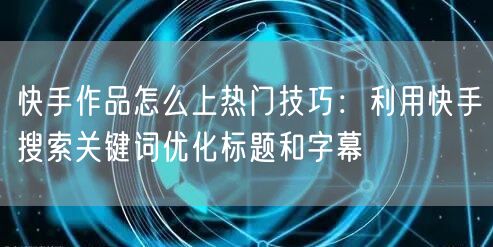 快手作品怎么上热门技巧：利用快手搜索关键词优化标题和字幕